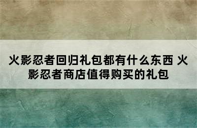 火影忍者回归礼包都有什么东西 火影忍者商店值得购买的礼包